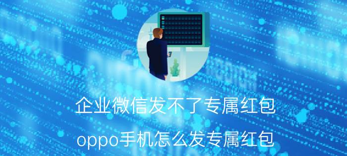 企业微信发不了专属红包 oppo手机怎么发专属红包？